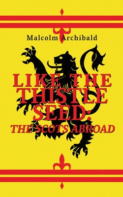 Like The Thistle Seed: The Scots Abroad - Archibald, Malcolm