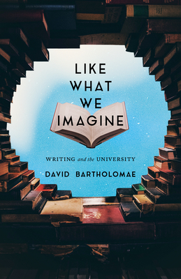 Like What We Imagine: Writing and the University - Bartholomae, David
