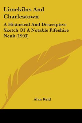 Limekilns And Charlestown: A Historical And Descriptive Sketch Of A Notable Fifeshire Neuk (1903) - Reid, Alan, Dr.