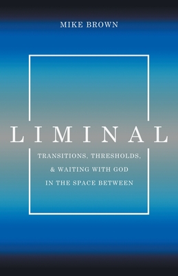 Liminal: Transitions, Thresholds, and Waiting with God in the Space Between - Brown, Mike