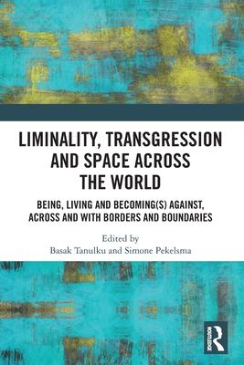 Liminality, Transgression and Space Across the World: Being, Living and Becoming(s) Against, Across and with Borders and Boundaries - Tanulku, Basak (Editor), and Pekelsma, Simone (Editor)