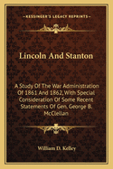 Lincoln And Stanton: A Study Of The War Administration Of 1861 And 1862, With Special Consideration Of Some Recent Statements Of Gen. George B. McClellan