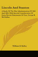 Lincoln And Stanton: A Study Of The War Administration Of 1861 And 1862, With Special Consideration Of Some Recent Statements Of Gen. George B. McClellan