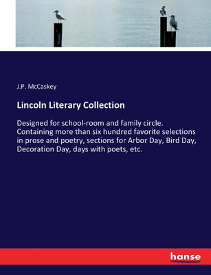 Lincoln Literary Collection: Designed for school-room and family circle. Containing more than six hundred favorite selections in prose and poetry, sections for Arbor Day, Bird Day, Decoration Day, days with poets, etc. - McCaskey, J P