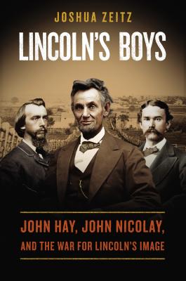 Lincoln's Boys: John Hay, John Nicolay, and the War for Lincoln's Image - Zeitz, Joshua