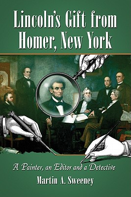 Lincoln's Gift from Homer, New York: A Painter, an Editor and a Detective - Sweeney, Martin A