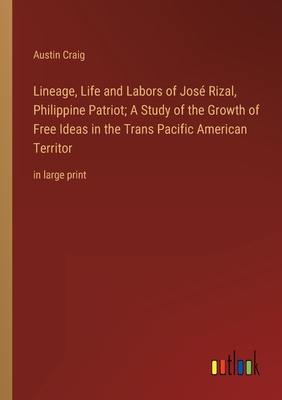Lineage, Life and Labors of Jos Rizal, Philippine Patriot; A Study of the Growth of Free Ideas in the Trans Pacific American Territor: in large print - Craig, Austin
