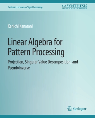 Linear Algebra for Pattern Processing: Projection, Singular Value Decomposition, and Pseudoinverse - Kanatani, Kenichi