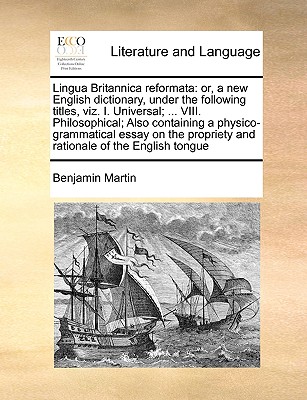 Lingua Britannica reformata: or, a new English dictionary, under the following titles, viz. I. Universal; ... VIII. Philosophical; Also containing a physico-grammatical essay on the propriety and rationale of the English tongue - Martin, Benjamin