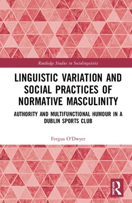 Linguistic Variation and Social Practices of Normative Masculinity: Authority and Multifunctional Humour in a Dublin Sports Club - O'Dwyer, Fergus