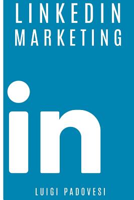 Linkedin Marketing: Come Vendere B2B E Acquisire Clienti in Modo Automatico Con Linkedin Per Aziende, Liberi Professionisti E Imprenditori. Vendita E Acquisizione Contatti E Lead Per Business - Padovesi, Luigi