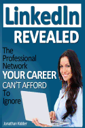 LinkedIn Revealed: The Professional Network Your Career Can't Afford To Ignore & The 15 Steps For Optimizing Your LinkedIn Profile