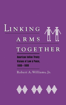 Linking Arms Together: American Indian Treaty Visions of Law and Peace, 1600-1800 - Williams, Robert A, Jr.