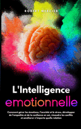 L'Intelligence Emotionnelle: Comment g?rer les ?motions, l'anxi?t? et le stress, d?velopper de l'empathie et de la confiance en soi, r?soudre les conflits et am?liorer n'importe quelle relation