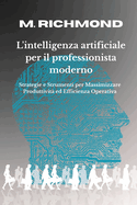 L'Intelligenza Artificiale Per Il Professionista Moderno: Come usare la IA in strategie Concrete e impara a usare Strumenti per Professionisti e PMI per Automatizzare, Ottimizzare e Trasformare Radicalmente l'Efficienza Quotidiana