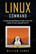 Linux Command: A Comprehensive Beginners Guide to Learn the Realms of Linux Command from A-Z