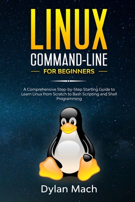 LINUX Command-Line for Beginners: A Comprehensive Step-by-Step Starting Guide to Learn Linux from Scratch to Bash Scripting and Shell Programming - Mach, Dylan