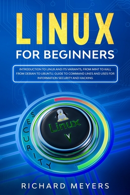 Linux for Beginners: Introduction to Linux and its Variants, from Mint to Kali, from Debian to Ubuntu. Guide to Command Lines and uses for Information Security and Hacking - Meyers, Richard