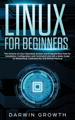 Linux for Beginners: The Science of Linux Operating System and Programming Tools for Installation, Configuration and Command Line with a Basic Guide on Networking, Cybersecurity, and Ethical Hacking - Growth, Darwin