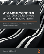 Linux Kernel Programming Part 2 - Char Device Drivers and Kernel Synchronization: Create user-kernel interfaces, work with peripheral I/O, and handle hardware interrupts