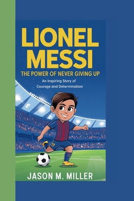 Lionel Messi: The Power of Never Giving Up An Inspiring Story of Courage and Determination - M Miller, Jason