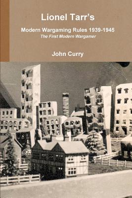 Lionel Tarr's Modern Wargaming Rules 1939-1945: the First Modern Wargamer - Curry, John, and Tarr, Lionel