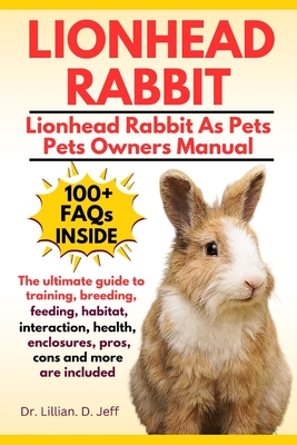 Lionhead Rabbit: The Ultimate Guide to Training, Breeding, Feeding, Habitat, Interaction, Health, Enclosures, Pros, Cons and more are included - Jeff, Lillian D, Dr.