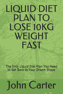 Liquid Diet Plan to Lose 10kg Weight Fast: The Only Liquid Diet Plan You Need to Get Back to Your Dream Shape