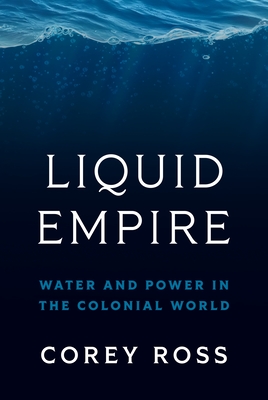 Liquid Empire: Water and Power in the Colonial World - Ross, Corey