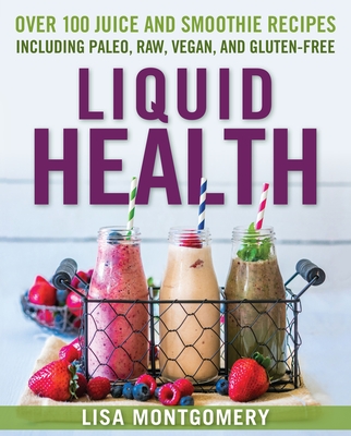 Liquid Health: Over 100 Juices and Smoothies Including Paleo, Raw, Vegan, and Gluten-Free Recipes - Montgomery, Lisa