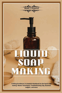 Liquid Soap Making: Crafting Excellence: A Complete Handbook for Liquid Soap Making - Master Techniques, Troubleshooting Tips, Business Insights, and More