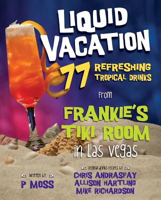 Liquid Vacation: 77 Refreshing Tropical Drinks from Frankie's Tiki Room in Las Vegas - Moss, P, and Andrasfay, Chris, and Hartling, Allison