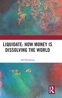 Liquidate: How Money Is Dissolving the World - Hornborg, Alf