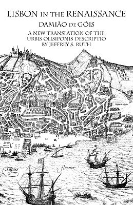 Lisbon in the Renaissance: A New Translation of the Urbis Olisiponis Description - Gis, Damio de, and Ruth, Jeffrey S (Editor)