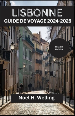 Lisbonne Guide de Voyage 2024-2025: D?couvrez des tr?sors cach?s, des traditions intemporelles et des vues ? couper le souffle dans la ville aux sept collines - H Welling, No?l