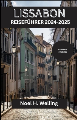 Lissabon Reisefhrer 2024-2025: Entdecken Sie verborgene Schtze, zeitlose Traditionen und atemberaubende Ausblicke in der Stadt der Sieben Hgel - H Welling, Noel