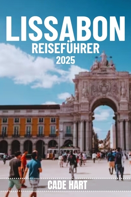 Lissabon Reisef?hrer: Lissabon entdecken: Sehensw?rdigkeiten und versteckte Sch?tze, die man gesehen haben muss - Hart, Cade