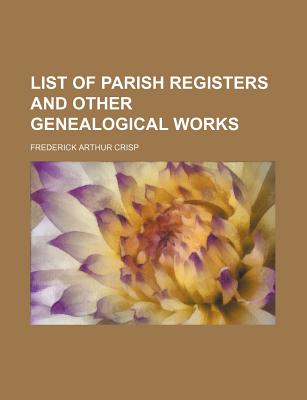 List of Parish Registers and Other Genealogical Works - Crisp, Frederick Arthur
