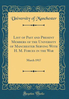 List of Past and Present Members of the University of Manchester Serving with H. M. Forces in the War: March 1917 (Classic Reprint) - Manchester, University Of