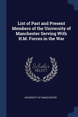 List of Past and Present Members of the University of Manchester Serving With H.M. Forces in the War - Manchester, University Of