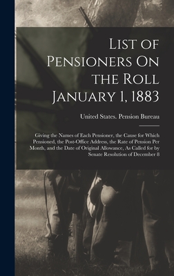 List of Pensioners On the Roll January 1, 1883: Giving the Names of Each Pensioner, the Cause for Which Pensioned, the Post-Office Address, the Rate of Pension Per Month, and the Date of Original Allowance, As Called for by Senate Resolution of December 8 - United States Pension Bureau (Creator)