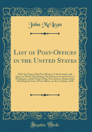 List of Post-Offices in the United States: With the Names of the Post-Masters, of the Counties, and States, to Which They Belong; The Distances from the City of Washington, and the Seats of State Governments, Respectively; Exhibiting the State of Post-Off