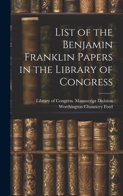 List of the Benjamin Franklin Papers in the Library of Congress - Ford, Worthington Chauncey, and Library of Congress Manuscript Divis (Creator)