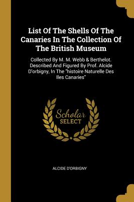 List Of The Shells Of The Canaries In The Collection Of The British Museum: Collected By M. M. Webb & Berthelot. Described And Figured By Prof. Alcide D'orbigny, In The "histoire Naturelle Des Iles Canaries" - D'Orbigny, Alcide