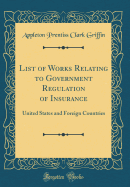 List of Works Relating to Government Regulation of Insurance: United States and Foreign Countries (Classic Reprint)