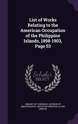 List of Works Relating to the American Occupation of the Philippine Islands, 1898-1903, Page 53 - Library of Congress Division of Bibliog (Creator), and Griffin, Appleton Prentiss Clark