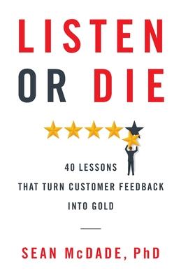 Listen or Die: 40 Lessons That Turn Customer Feedback into Gold - McDade, Sean, PhD