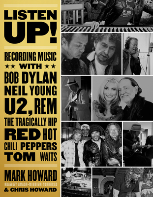 Listen Up!: Recording Music with Bob Dylan, Neil Young, U2, R.E.M., the Tragically Hip, Red Hot Chili Peppers, Tom Waits... - Howard, Mark, and Howard, Chris