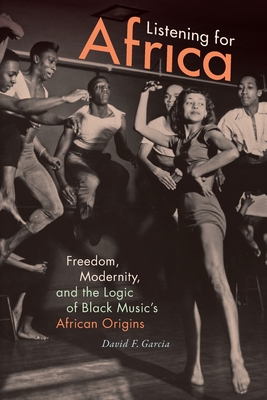 Listening for Africa: Freedom, Modernity, and the Logic of Black Music's African Origins - Garcia, David F