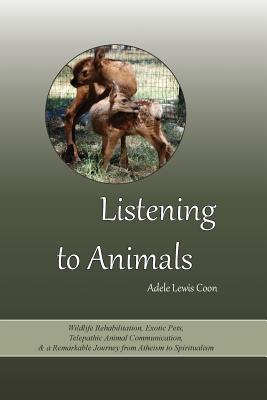 Listening to Animals: Wildlife Rehabilitation, Exotic Pets, Telepathic Animal Communication, and a Remarkable Journey from Atheism to Spiritualism - Coon, Adele Lewis